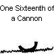 One Sixteenth of a Cannon